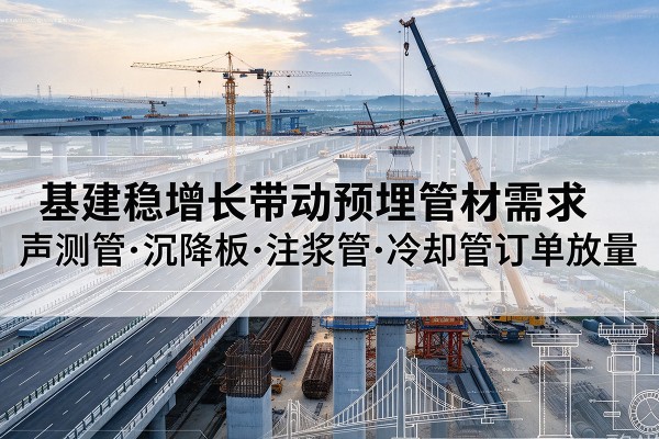 株洲基建稳增长带动预埋监测管材需求,声测管、沉降板、注浆管订单持续放量